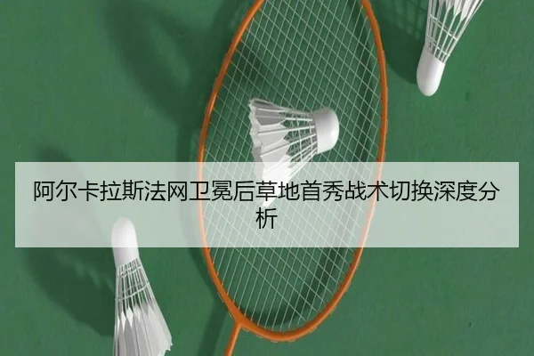 阿尔卡拉斯法网卫冕后草地首秀战术切换深度分析